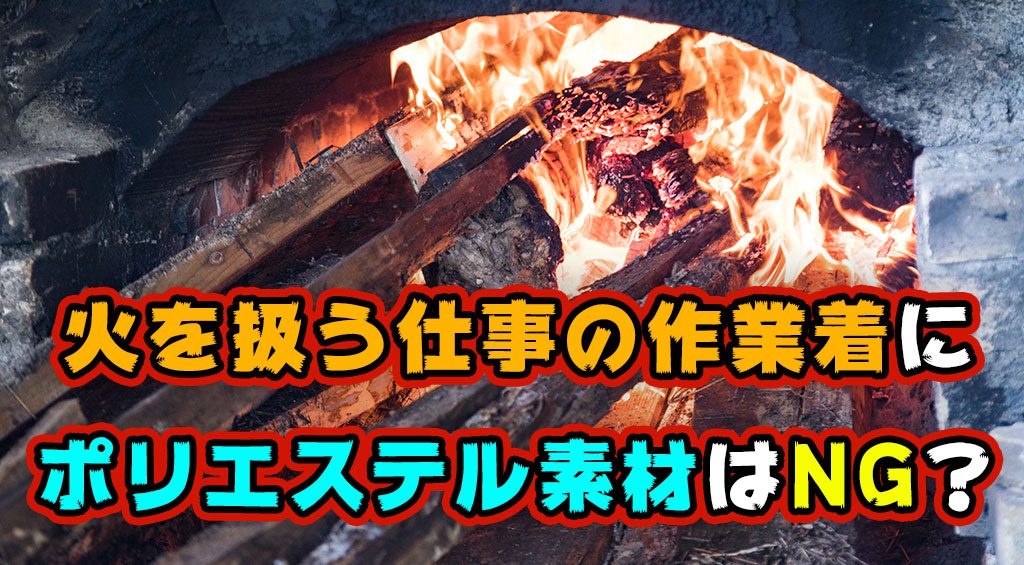 火を扱う仕事の作業着にポリエステル素材はNG？